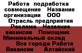 Работа, подработка, совмещение › Название организации ­ ООО “Loma“ › Отрасль предприятия ­ Реклама › Название вакансии ­ Помощник › Минимальный оклад ­ 20 000 - Все города Работа » Вакансии   . Алтайский край